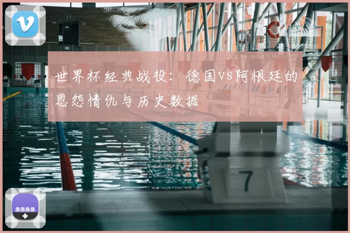 世界杯经典战役:德国vs阿根廷的恩怨情仇与历史数据