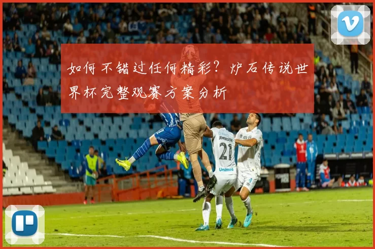 如何不错过任何精彩?炉石传说世界杯完整观赛方案分析