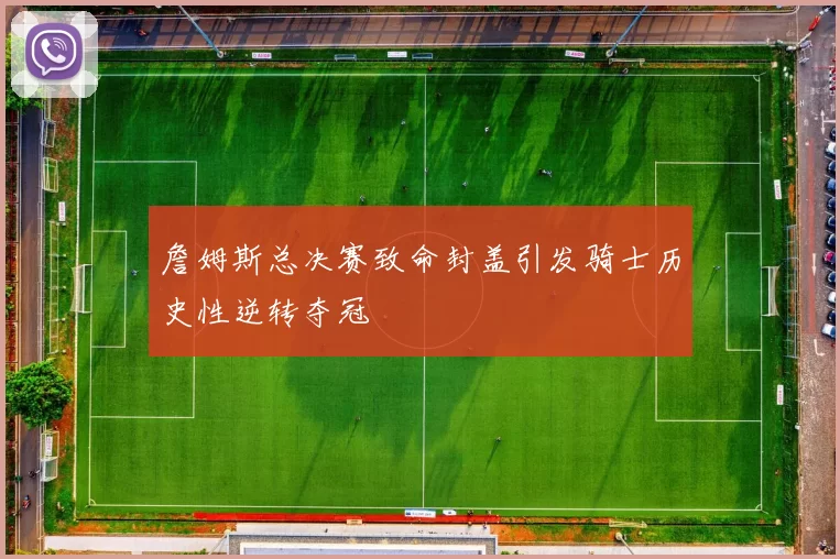 詹姆斯总决赛致命封盖引发骑士历史性逆转夺冠