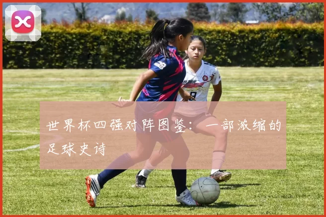 世界杯四强对阵图鉴：一部浓缩的足球史诗