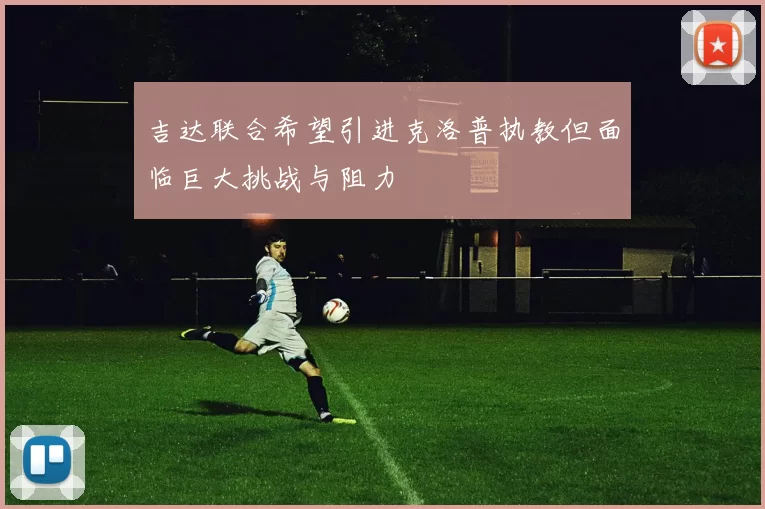 吉达联合希望引进克洛普执教但面临巨大挑战与阻力