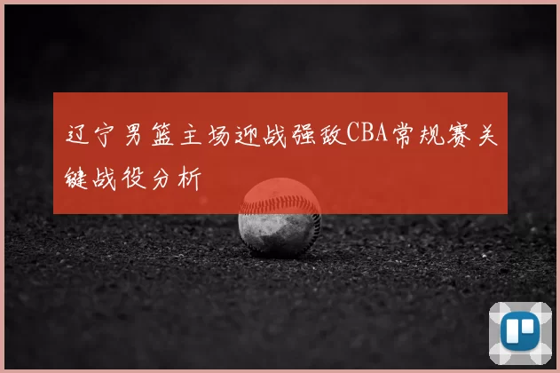 辽宁男篮主场迎战强敌CBA常规赛关键战役分析