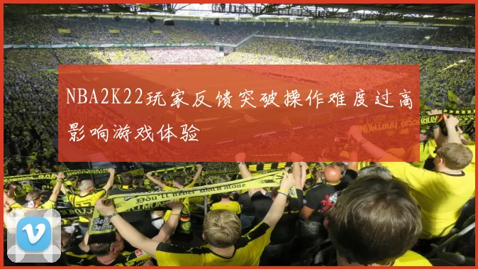 NBA2K22玩家反馈突破操作难度过高影响游戏体验