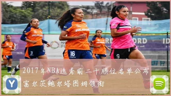 2017年NBA选秀前二十顺位名单公布富尔茨鲍尔塔图姆领衔