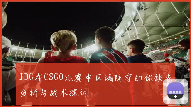 JDG在CSGO比赛中区域防守的优缺点分析与战术探讨