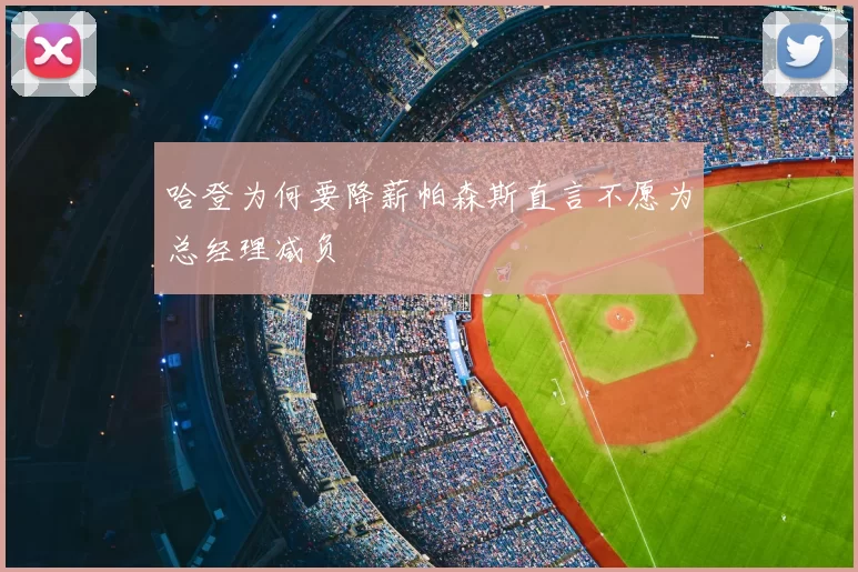 哈登为何要降薪帕森斯直言不愿为总经理减负