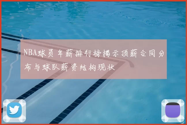 NBA球员年薪排行榜揭示顶薪合同分布与球队薪资结构现状