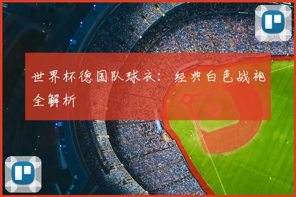 世界杯德国队球衣:经典白色战袍全解析