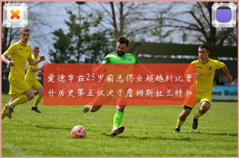 爱德华兹25岁前总得分超越科比晋升历史第五仅次于詹姆斯杜兰特和东契奇