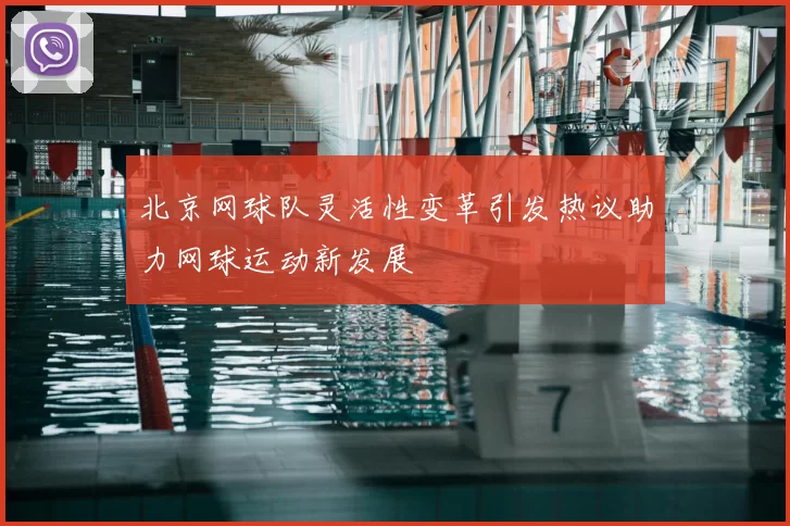北京网球队灵活性变革引发热议助力网球运动新发展