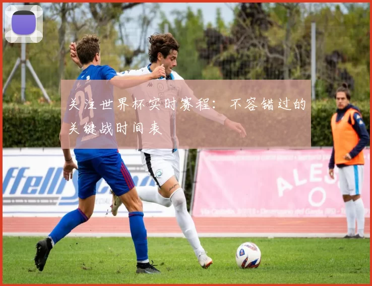 关注世界杯实时赛程:不容错过的关键战时间表