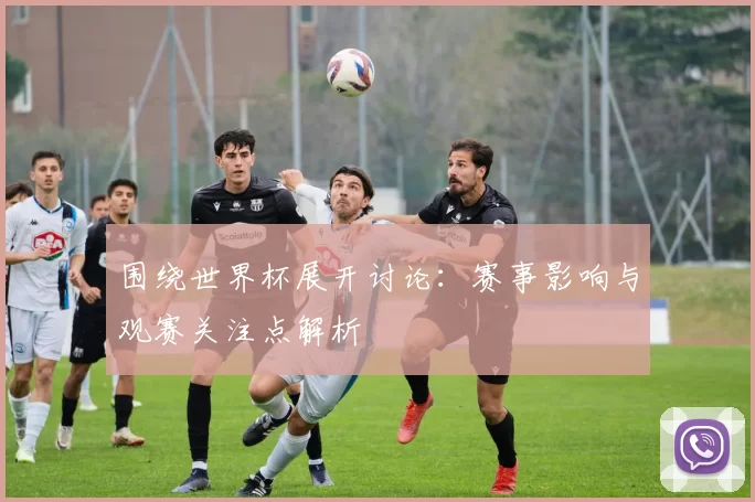 围绕世界杯展开讨论:赛事影响与观赛关注点解析