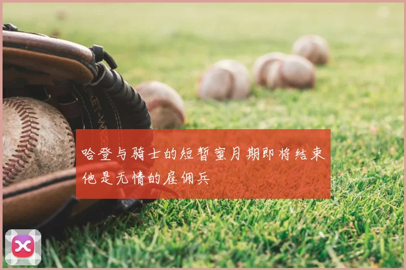哈登与骑士的短暂蜜月期即将结束他是无情的雇佣兵