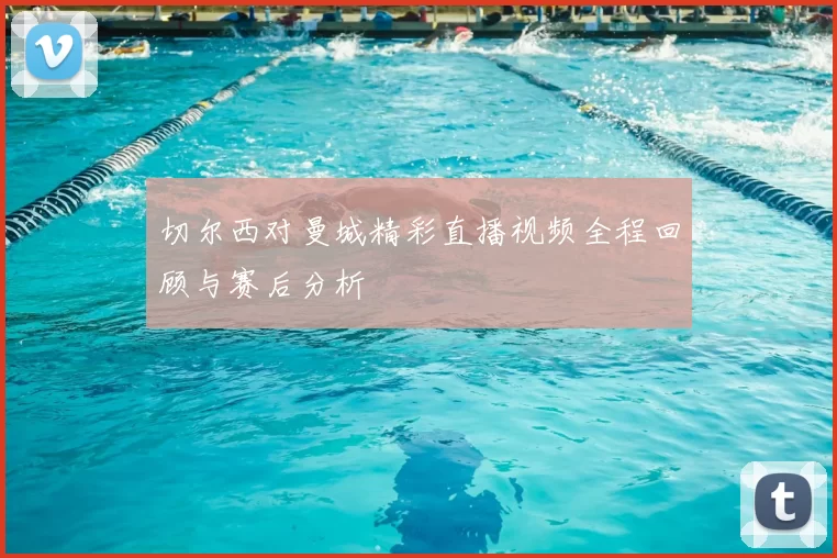 切尔西对曼城精彩直播视频全程回顾与赛后分析