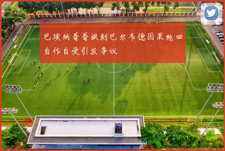 巴埃纳哥哥讽刺巴尔韦德因果轮回自作自受引发争议