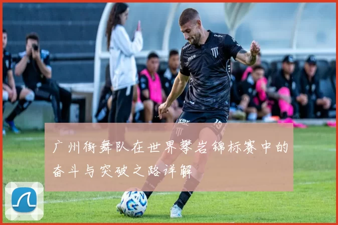 广州街舞队在世界攀岩锦标赛中的奋斗与突破之路详解
