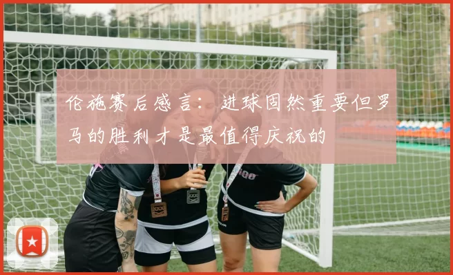 伦施赛后感言：进球固然重要但罗马的胜利才是最值得庆祝的