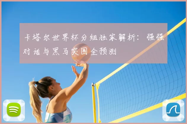 卡塔尔世界杯分组独家解析:强强对话与黑马突围全预测