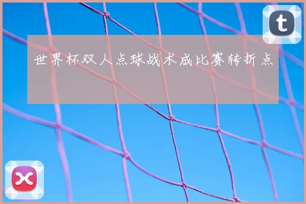 世界杯双人点球战术成比赛转折点