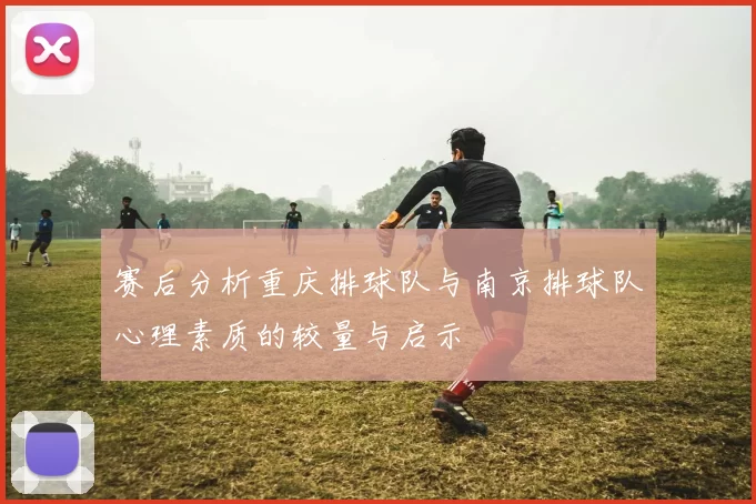 赛后分析重庆排球队与南京排球队心理素质的较量与启示