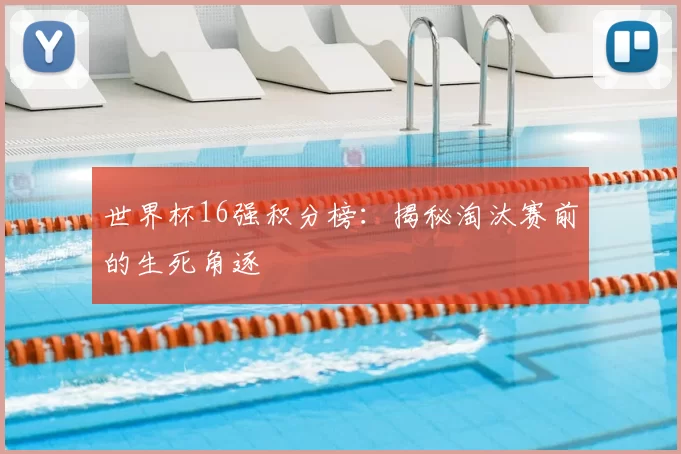 世界杯16强积分榜:揭秘淘汰赛前的生死角逐
