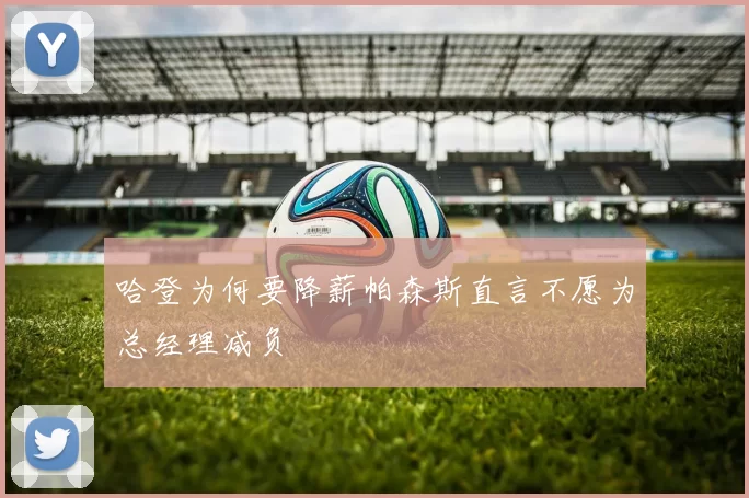 哈登为何要降薪帕森斯直言不愿为总经理减负