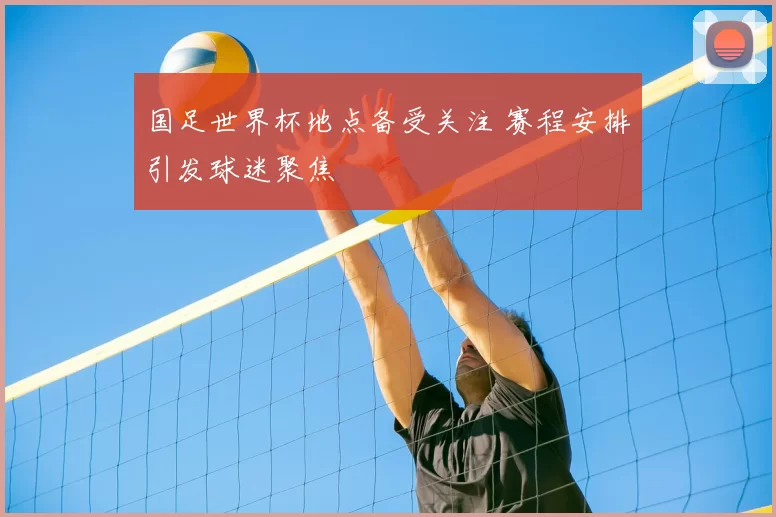 国足世界杯地点备受关注 赛程安排引发球迷聚焦