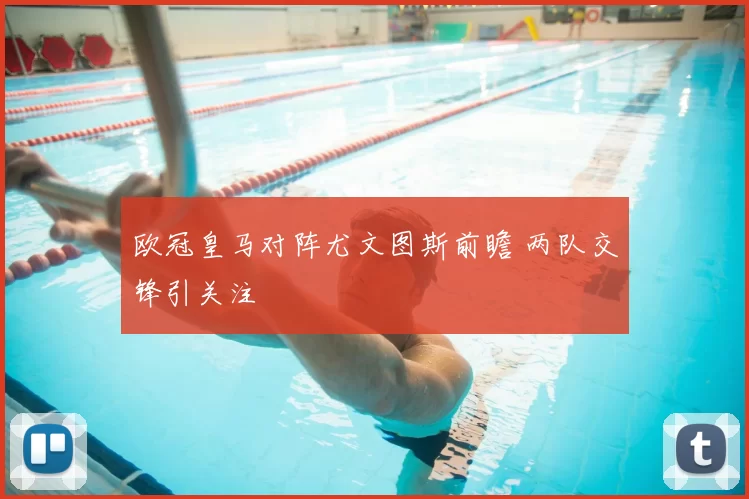 欧冠皇马对阵尤文图斯前瞻 两队交锋引关注