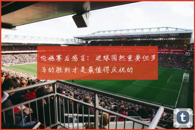 伦施赛后感言：进球固然重要但罗马的胜利才是最值得庆祝的