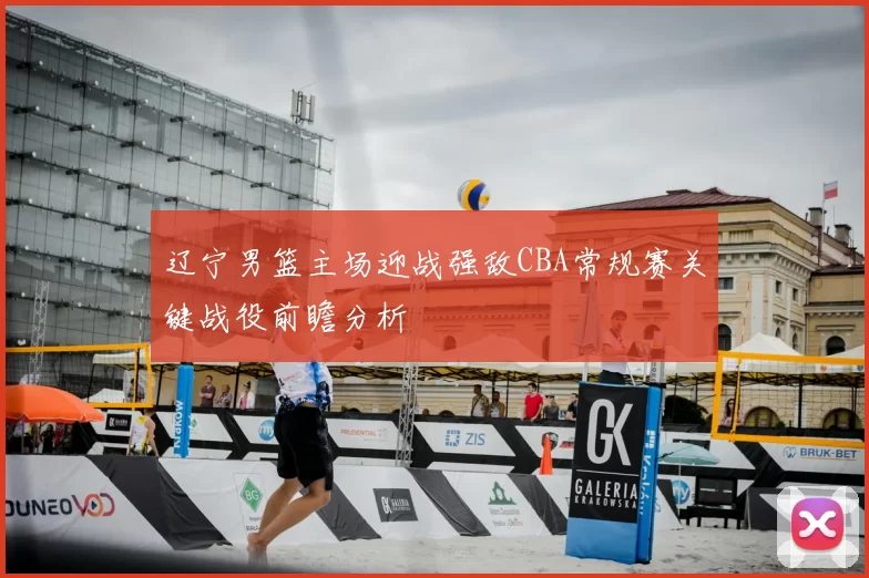 辽宁男篮主场迎战强敌CBA常规赛关键战役前瞻分析