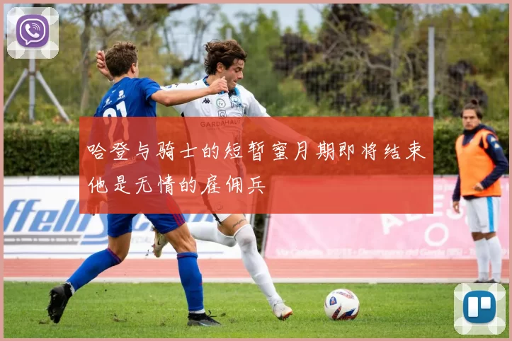 哈登与骑士的短暂蜜月期即将结束他是无情的雇佣兵