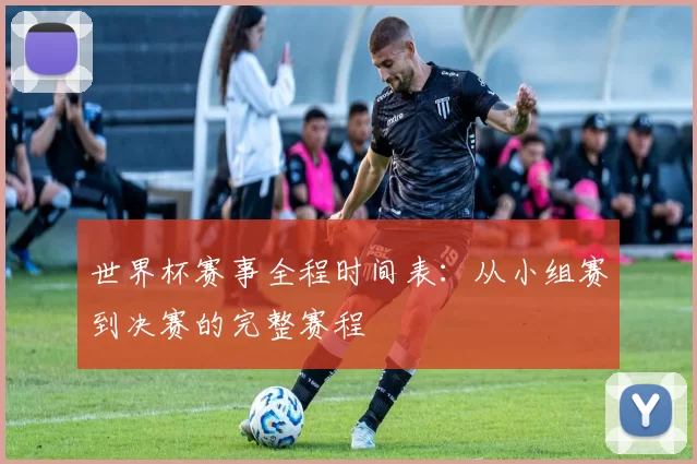 世界杯赛事全程时间表:从小组赛到决赛的完整赛程