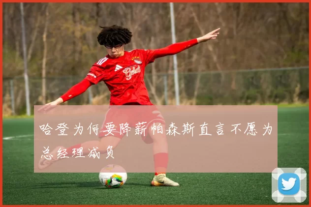 哈登为何要降薪帕森斯直言不愿为总经理减负