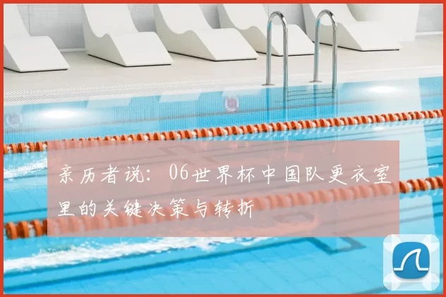 亲历者说:06世界杯中国队更衣室里的关键决策与转折