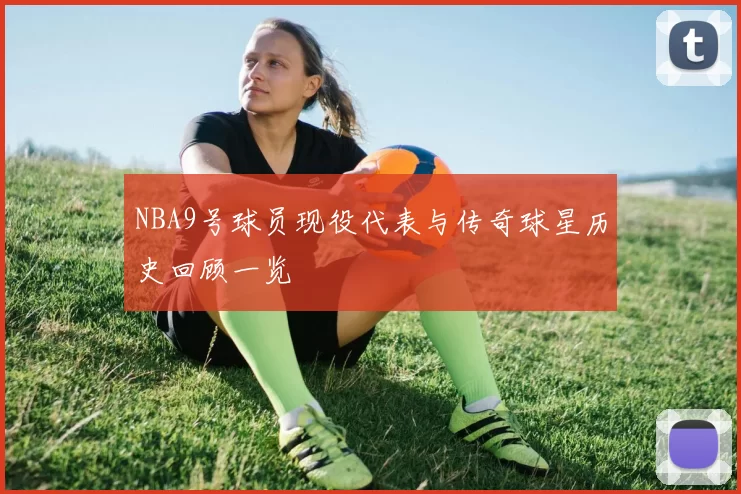 NBA9号球员现役代表与传奇球星历史回顾一览