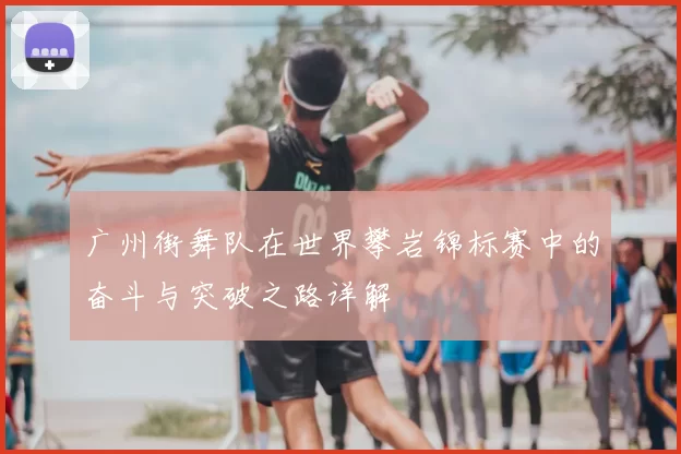 广州街舞队在世界攀岩锦标赛中的奋斗与突破之路详解