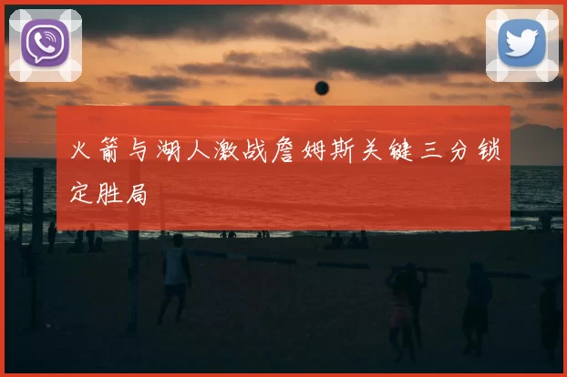 火箭与湖人激战詹姆斯关键三分锁定胜局