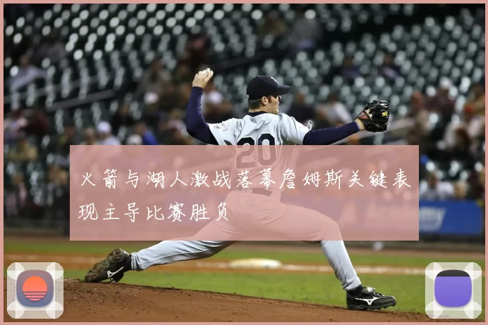 火箭与湖人激战落幕詹姆斯关键表现主导比赛胜负