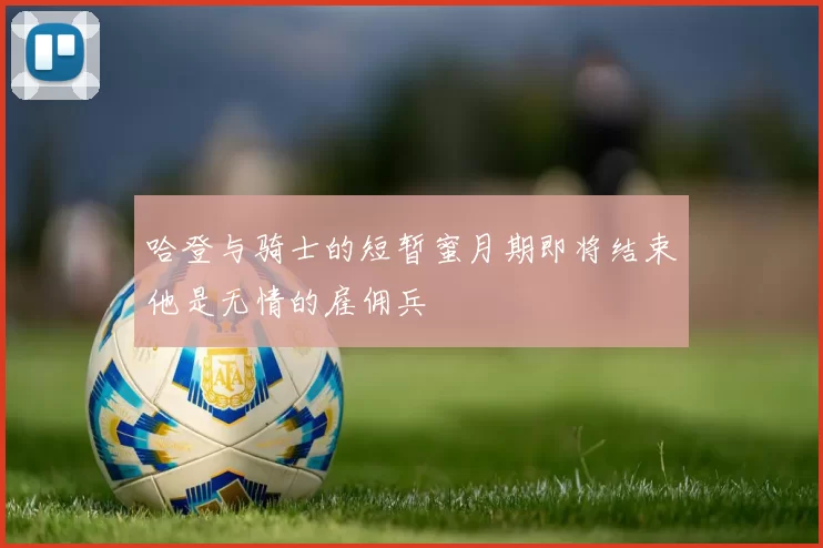哈登与骑士的短暂蜜月期即将结束他是无情的雇佣兵