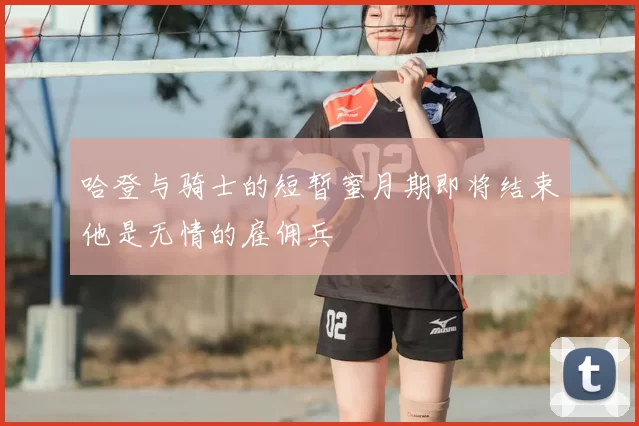 哈登与骑士的短暂蜜月期即将结束他是无情的雇佣兵