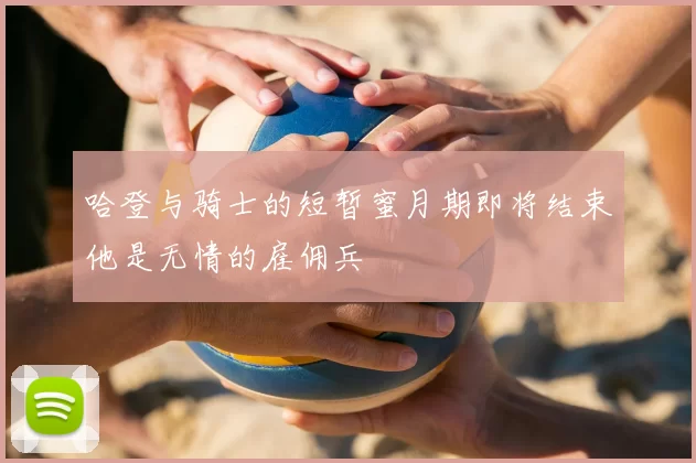 哈登与骑士的短暂蜜月期即将结束他是无情的雇佣兵