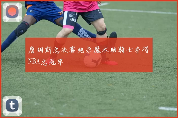 詹姆斯总决赛绝杀魔术助骑士夺得NBA总冠军