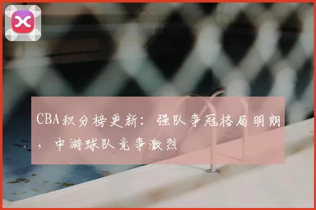 CBA积分榜更新:强队争冠格局明朗,中游球队竞争激烈