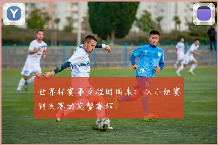 世界杯赛事全程时间表：从小组赛到决赛的完整赛程