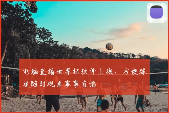 电脑直播世界杯软件上线,方便球迷随时观看赛事直播