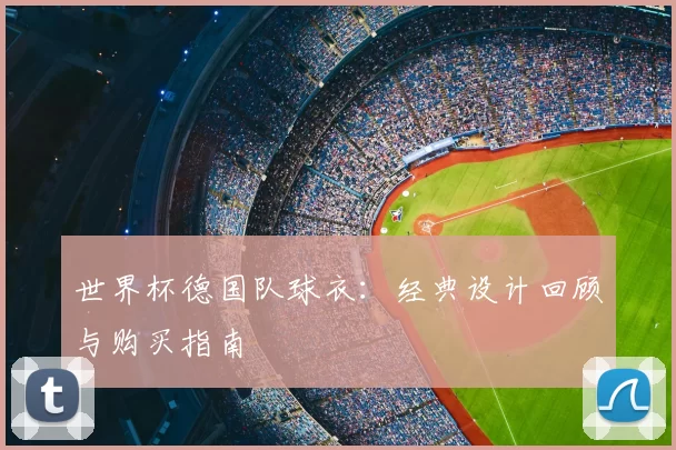世界杯德国队球衣:经典设计回顾与购买指南