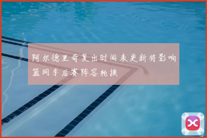 阿尔德里奇复出时间表更新将影响篮网季后赛阵容轮换