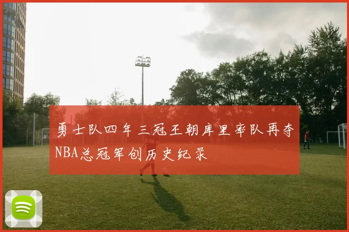 勇士队四年三冠王朝库里率队再夺NBA总冠军创历史纪录