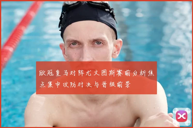 欧冠皇马对阵尤文图斯赛前分析焦点集中攻防对决与晋级前景