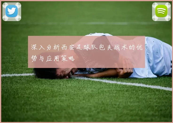 深入分析西安足球队包夹战术的优势与应用策略